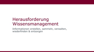 Herausforderung
Wissensmanagement
Informationen erstellen, sammeln, verwalten,
wiederfinden & entsorgen
 