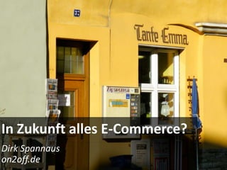 In Zukunft alles E-Commerce?
Dirk Spannaus
on2off.de
 