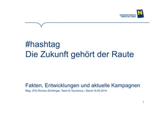 1
#hashtag
Die Zukunft gehört der Raute
Fakten, Entwicklungen und aktuelle Kampagnen
Mag. (FH) Roman Zöchlinger, Team E-Tourismus - Stand:18.05.2014
 