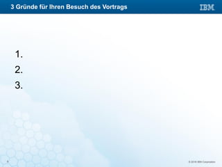 © 2016 IBM Corporation6
1.
2.
3.
3 Gründe für Ihren Besuch des Vortrags
 