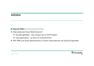 © Fraunhofer · Slide 2
AGENDA
Was ist TPM?
Was bedeutet Smart Maintenance?
Handlungsfelder – Das müssen Sie im Griff haben!
Lösungsansätze – so kann es funktionieren!
Mit TPM und Smart Maintenance in Ihrem Unternehmen die Zukunft gestalten
 