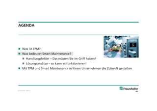 © Fraunhofer · Slide 24
AGENDA
Was ist TPM?
Was bedeutet Smart Maintenance?
Handlungsfelder – Das müssen Sie im Griff haben!
Lösungsansätze – so kann es funktionieren!
Mit TPM und Smart Maintenance in Ihrem Unternehmen die Zukunft gestalten
 