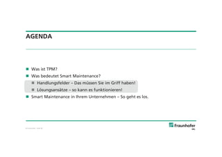 © Fraunhofer · Slide 30
AGENDA
Was ist TPM?
Was bedeutet Smart Maintenance?
Handlungsfelder – Das müssen Sie im Griff haben!
Lösungsansätze – so kann es funktionieren!
Smart Maintenance in Ihrem Unternehmen – So geht es los.
 