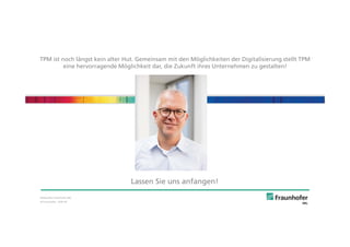 © Fraunhofer · Slide 45
Bildquelle: Fraunhofer IML
TPM ist noch längst kein alter Hut. Gemeinsam mit den Möglichkeiten der Digitalisierung stellt TPM
eine hervorragende Möglichkeit dar, die Zukunft ihres Unternehmen zu gestalten!
Lassen Sie uns anfangen!
 