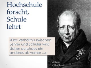 Hochschule  
forscht,    
Schule    
lehrt	
«Das Verhältnis zwischen
Lehrer und Schüler wird
daher durchaus ein
anderes als vorher ...»
Wilhelm  
v.  Humboldt	

 