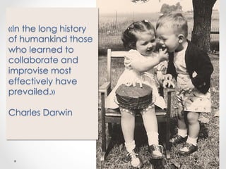 «In the long history
of humankind those
who learned to
collaborate and
improvise most
effectively have
prevailed.»
Charles Darwin

 