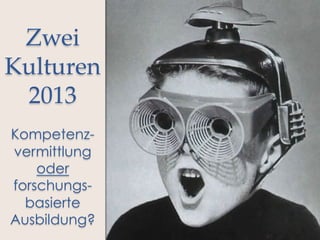 
Zwei  
Kulturen  
2013  
  
Kompetenzvermittlung
oder
forschungsbasierte
Ausbildung?  

 
