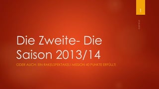 Die Zweite- Die
Saison 2013/14
ODER AUCH: EIN RAKELSPEKTAKEL! MISSION 40 PUNKTE ERFÜLLT!
1
 
