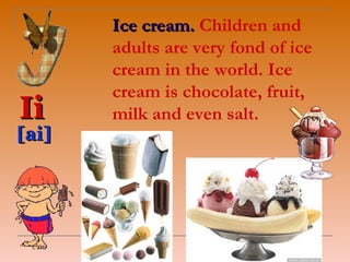 Ice cream. Children and
       adults are very fond of ice
       cream in the world. Ice
       cream is chocolate, fruit,
Ii     milk and even salt.
[ai]
 