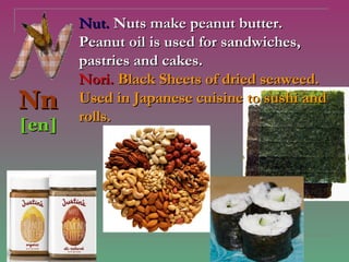 Nut. Nuts make peanut butter.
       Peanut oil is used for sandwiches,
       pastries and cakes.
       Nori. Black Sheets of dried seaweed.
Nn     Used in Japanese cuisine to sushi and
       rolls.
[en]
 