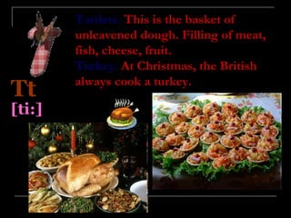 Tartlets. This is the basket of
        unleavened dough. Filling of meat,
        fish, cheese, fruit.
        Turkey. At Christmas, the British
        always cook a turkey.
Tt
[ti:]
 