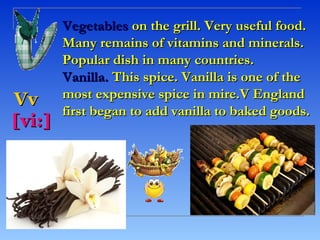 Vegetables on the grill. Very useful food.
        Many remains of vitamins and minerals.
        Popular dish in many countries.
        Vanilla. This spice. Vanilla is one of the
Vv      most expensive spice in mire.V England
        first began to add vanilla to baked goods.
[vi:]
 