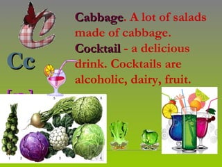 Cabbage. A lot of salads
        Cabbage
              ​
        made of cabbage.
        Сocktail - a delicious
Cc      drink. Cocktails are
        alcoholic, dairy, fruit.
[sɪ:]
 