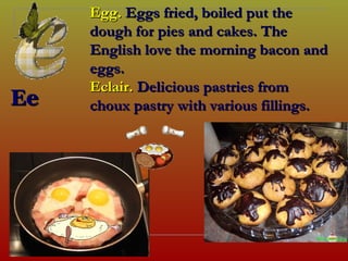 Egg. Eggs fried, boiled put the
        dough for pies and cakes. The
        English love the morning bacon and
        eggs.
        Eclair. Delicious pastries from
Ee      choux pastry with various fillings.




[ɪ :]
 
