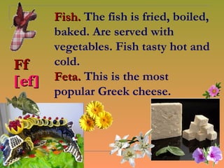 Fish. The fish is fried, boiled,
       baked. Are served with
       vegetables. Fish tasty hot and
Ff     cold.
[ef]   Feta. This is the most
       popular Greek cheese.
 