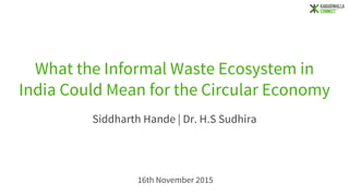 What the Informal Waste Ecosystem in
India Could Mean for the Circular Economy
Siddharth Hande | Dr. H.S Sudhira
16th November 2015
 