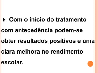  Com o início do tratamento
com antecedência podem-se
obter resultados positivos e uma
clara melhora no rendimento
escolar.
 