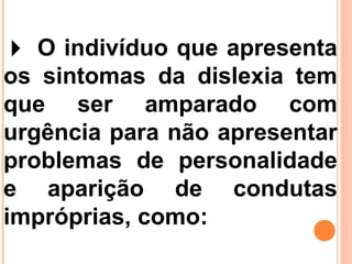  O indivíduo que apresenta
os sintomas da dislexia tem
que ser amparado com
urgência para não apresentar
problemas de personalidade
e aparição de condutas
impróprias, como:
 