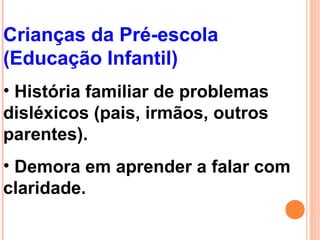 Crianças da Pré-escola
(Educação Infantil)
• História familiar de problemas
disléxicos (pais, irmãos, outros
parentes).
• Demora em aprender a falar com
claridade.
 