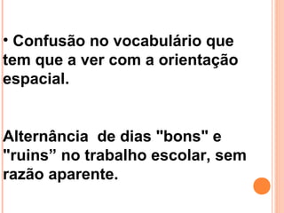 • Confusão no vocabulário que
tem que a ver com a orientação
espacial.
Alternância de dias "bons" e
"ruins” no trabalho escolar, sem
razão aparente.
 