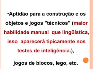•Aptidão para a construção e os
objetos e jogos "técnicos" (maior
habilidade manual que lingüística,
isso aparecerá tipicamente nos
testes de inteligência.),
jogos de blocos, lego, etc.
 