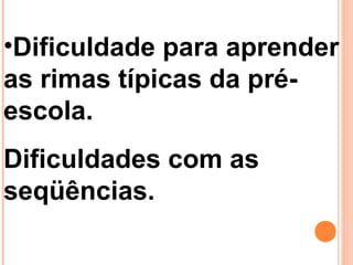 •Dificuldade para aprender
as rimas típicas da pré-
escola.
Dificuldades com as
seqüências.
 