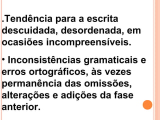 .Tendência para a escrita
descuidada, desordenada, em
ocasiões incompreensíveis.
• Inconsistências gramaticais e
erros ortográficos, às vezes
permanência das omissões,
alterações e adições da fase
anterior.
 