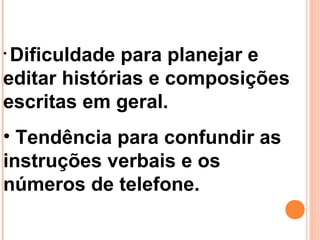 • Dificuldade para planejar e
editar histórias e composições
escritas em geral.
• Tendência para confundir as
instruções verbais e os
números de telefone.
 