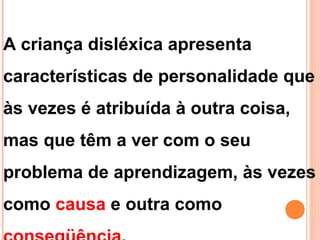 A criança disléxica apresenta
características de personalidade que
às vezes é atribuída à outra coisa,
mas que têm a ver com o seu
problema de aprendizagem, às vezes
como causa e outra como
 