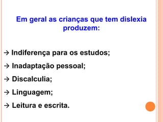 Em geral as crianças que tem dislexia
produzem:
 Indiferença para os estudos;
 Inadaptação pessoal;
 Discalculia;
 Linguagem;
 Leitura e escrita.
 