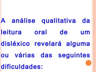 A análise qualitativa da
leitura oral de um
disléxico revelará alguma
ou várias das seguintes
dificuldades:
 