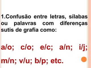 1.Confusão entre letras, sílabas
ou palavras com diferenças
sutis de grafia como:
a/o; c/o; e/c; a/n; i/j;
m/n; v/u; b/p; etc.
 