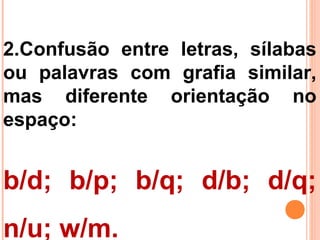 2.Confusão entre letras, sílabas
ou palavras com grafia similar,
mas diferente orientação no
espaço:
b/d; b/p; b/q; d/b; d/q;
n/u; w/m.
 