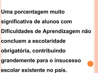Uma porcentagem muito
significativa de alunos com
Dificuldades de Aprendizagem não
concluem a escolaridade
obrigatória, contribuindo
grandemente para o insucesso
escolar existente no país.
 