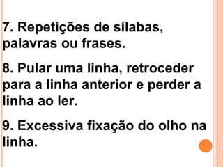 7. Repetições de sílabas,
palavras ou frases.
8. Pular uma linha, retroceder
para a linha anterior e perder a
linha ao ler.
9. Excessiva fixação do olho na
linha.
 