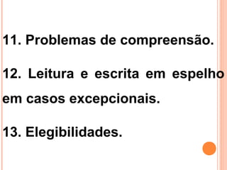 11. Problemas de compreensão.
12. Leitura e escrita em espelho
em casos excepcionais.
13. Elegibilidades.
 