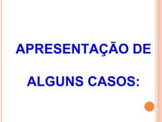 APRESENTAÇÃO DE
ALGUNS CASOS:
 