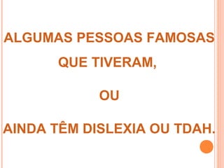 ALGUMAS PESSOAS FAMOSAS
QUE TIVERAM,
OU
AINDA TÊM DISLEXIA OU TDAH.
 
