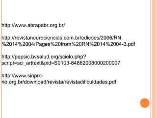 http://www.abrapabr.org.br/
http://revistaneurociencias.com.br/edicoes/2006/RN
%2014%2004/Pages%20from%20RN%2014%2004-3.pdf
http://pepsic.bvsalud.org/scielo.php?
script=sci_arttext&pid=S0103-84862008000200007
http://www.sinpro-
rio.org.br/download/revista/revistadificuldades.pdf
 