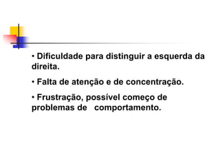 • Dificuldade para distinguir a esquerda da
direita.
• Falta de atenção e de concentração.
• Frustração, possível começo de
problemas de comportamento.
 