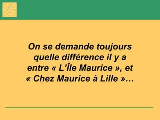 On se demande toujours quelle différence il y a entre « L’Île Maurice », et « Chez Maurice à Lille »… 
