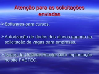 Atenção para as solicitações
               enviadas
 Softwares para cursos.

 Autorização de dados dos alunos quando da
  solicitação de vagas para empresas.

 Dados da Unidade Escolar para implantação
  no site FAETEC.
 