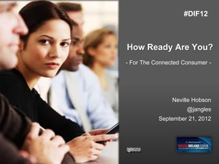 #DIF12



How Ready Are You?
- For The Connected Consumer -




                Neville Hobson
                     @jangles
           September 21, 2012
 