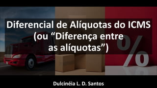 Dulcinéia L. D. Santos
Diferencial de Alíquotas do ICMS
(ou “Diferença entre
as alíquotas”)
 