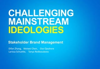 CHALLENGING
MAINSTREAM
IDEOLOGIES
Stakeholder Brand Management
Difan Zhang, Weiwei Chen, Ose Ojeahere
Larissa Schuette, Tanya Redkozubova
 