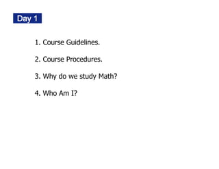 1. Course Guidelines.

2. Course Procedures.

3. Why do we study Math?

4. Who Am I?
 
