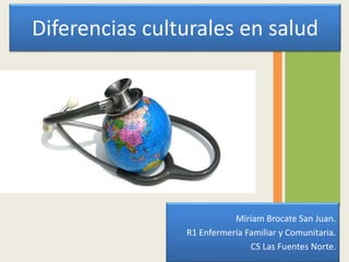 Miriam Brocate San Juan.
R1 Enfermería Familiar y Comunitaria.
CS Las Fuentes Norte.
Diferencias culturales en salud
 