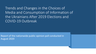 Trends and Changes in the Choices of
Media and Consumption of Information of
the Ukrainians After 2019 Elections and
COVID-19 Outbreak
Report of the nationwide public opinion poll conducted in
August 2020
 