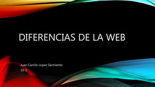 DIFERENCIAS DE LA WEB
Juan Camilo Lopez Sarmiento
10-1
 