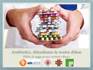 Antibiotici, difendiamo le nostre difese
Pillole di saggezza per renderli eﬃcaci
 
